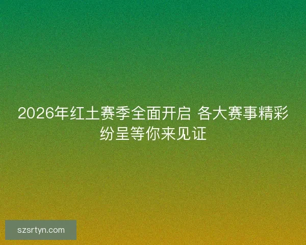 2026年红土赛季全面开启 各大赛事精彩纷呈等你来见证