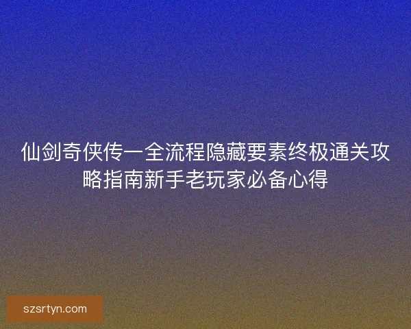 仙剑奇侠传一全流程隐藏要素终极通关攻略指南新手老玩家必备心得