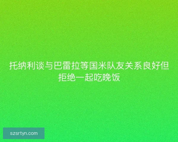托纳利谈与巴雷拉等国米队友关系良好但拒绝一起吃晚饭