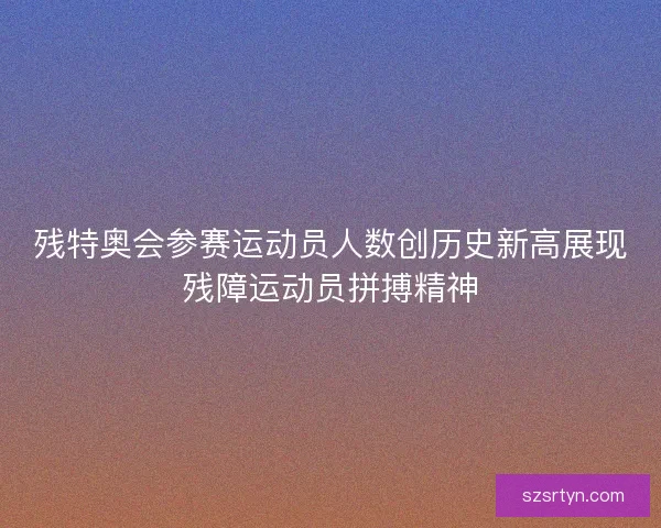残特奥会参赛运动员人数创历史新高展现残障运动员拼搏精神