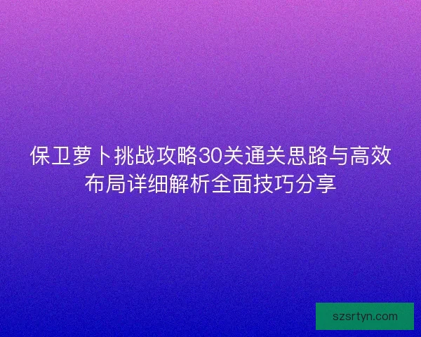 保卫萝卜挑战攻略30关通关思路与高效布局详细解析全面技巧分享