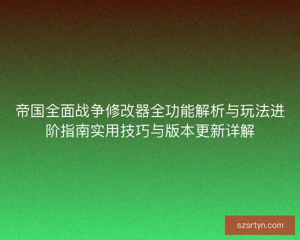 帝国全面战争修改器全功能解析与玩法进阶指南实用技巧与版本更新详解