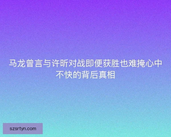 马龙曾言与许昕对战即便获胜也难掩心中不快的背后真相