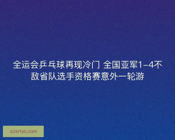 全运会乒乓球再现冷门 全国亚军1-4不敌省队选手资格赛意外一轮游